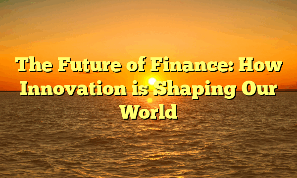 The Future of Finance: How Innovation is Shaping Our World The Future of Finance: How Innovation is Shaping Our World