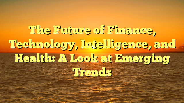 The Future of Finance, Technology, Intelligence, and Health: A Look at Emerging Trends