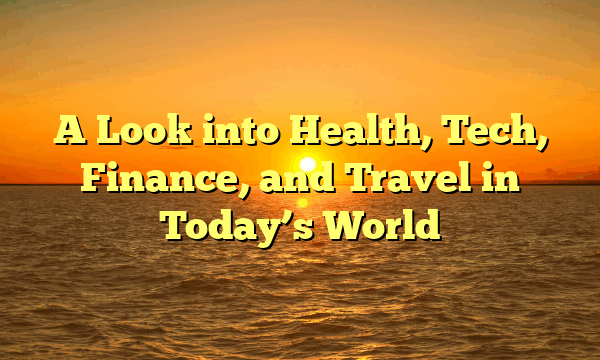 A Look into Health, Tech, Finance, and Travel in Today’s World