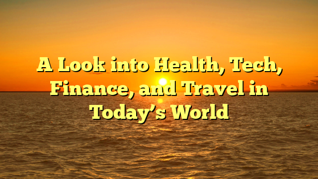 A Look into Health, Tech, Finance, and Travel in Today’s World