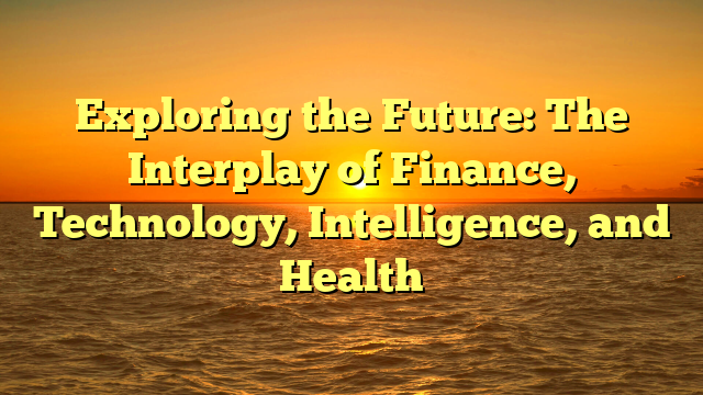Exploring the Future: The Interplay of Finance, Technology, Intelligence, and Health