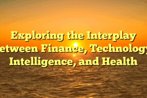 Exploring the Interplay Between Finance, Technology, Intelligence, and Health