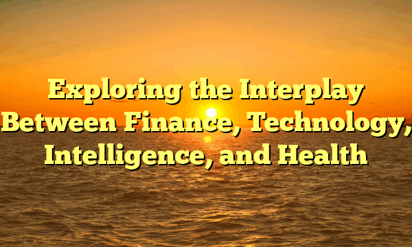 Exploring the Interplay Between Finance, Technology, Intelligence, and Health Exploring the Interplay Between Finance, Technology, Intelligence, and Health