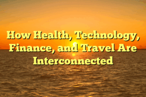 How Health, Technology, Finance, and Travel Are Interconnected