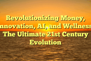 Revolutionizing Money, Innovation, AI, and Wellness: The Ultimate 21st Century Evolution