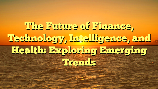 The Future of Finance, Technology, Intelligence, and Health: Exploring Emerging Trends