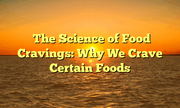 The Science of Food Cravings: Why We Crave Certain Foods The Science of Food Cravings: Why We Crave Certain Foods
