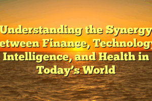 Understanding the Synergy Between Finance, Technology, Intelligence, and Health in Today’s World