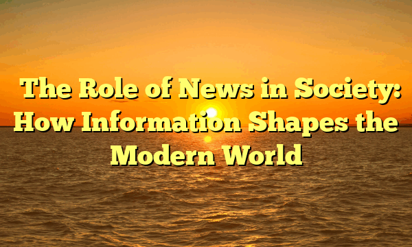 The Role of News in Society: How Information Shapes the Modern World The Role of News in Society: How Information Shapes the Modern World
