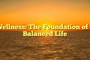 Wellness: The Foundation of a Balanced Life