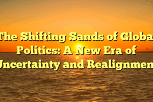 The Shifting Sands of Global Politics: A New Era of Uncertainty and Realignment