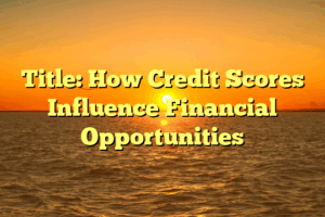Title: How Credit Scores Influence Financial Opportunities