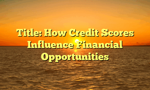 Title: How Credit Scores Influence Financial Opportunities Title: How Credit Scores Influence Financial Opportunities