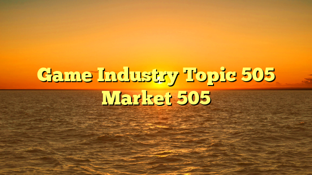 Game Industry Topic 505 Market 505