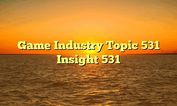 Game Industry Topic 531 Insight 531