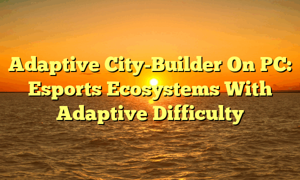Adaptive City-Builder On PC: Esports Ecosystems With Adaptive Difficulty