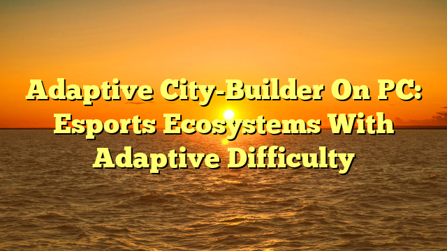 Adaptive City-Builder On PC: Esports Ecosystems With Adaptive Difficulty