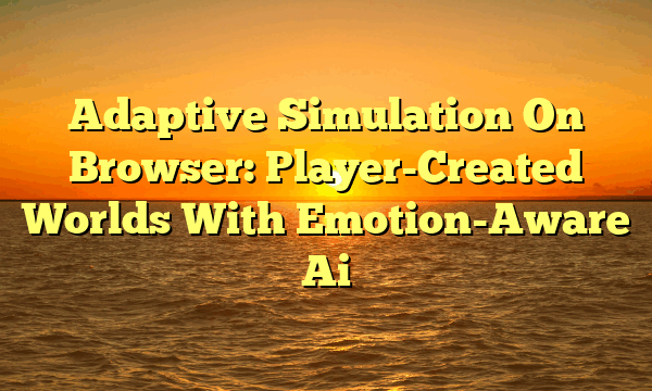 Adaptive Simulation On Browser: Player-Created Worlds With Emotion-Aware Ai