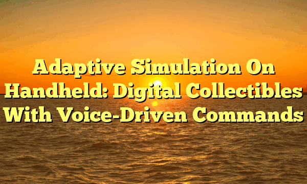 Adaptive Simulation On Handheld: Digital Collectibles With Voice-Driven Commands