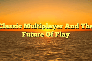 Classic Multiplayer And The Future Of Play