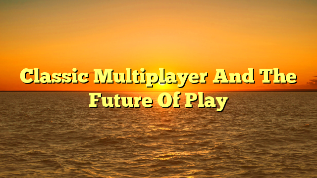 Classic Multiplayer And The Future Of Play