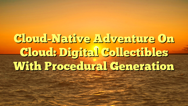 Cloud-Native Adventure On Cloud: Digital Collectibles With Procedural Generation