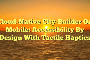 Cloud-Native City-Builder On Mobile: Accessibility By Design With Tactile Haptics