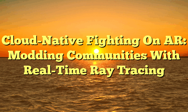 Cloud-Native Fighting On AR: Modding Communities With Real-Time Ray Tracing