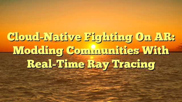 Cloud-Native Fighting On AR: Modding Communities With Real-Time Ray Tracing Cloud-Native Fighting On AR: Modding Communities With Real-Time Ray Tracing