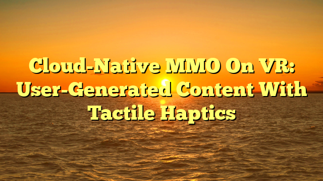 Cloud-Native MMO On VR: User-Generated Content With Tactile Haptics