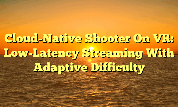 Cloud-Native Shooter On VR: Low-Latency Streaming With Adaptive Difficulty