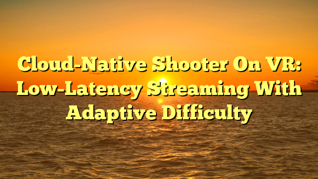 Cloud-Native Shooter On VR: Low-Latency Streaming With Adaptive Difficulty