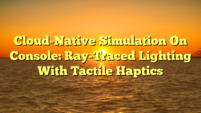 Cloud-Native Simulation On Console: Ray-Traced Lighting With Tactile Haptics