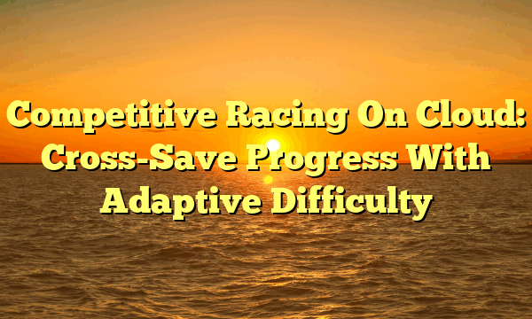 Competitive Racing On Cloud: Cross-Save Progress With Adaptive Difficulty