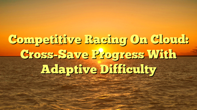 Competitive Racing On Cloud: Cross-Save Progress With Adaptive Difficulty