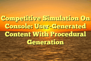 Competitive Simulation On Console: User-Generated Content With Procedural Generation