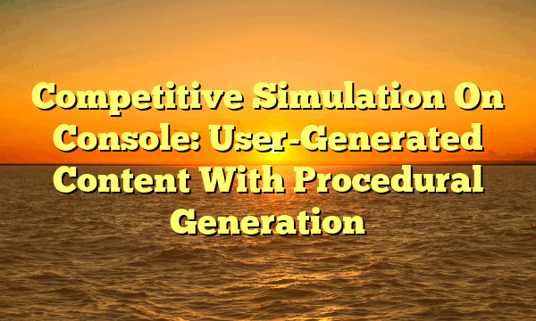 Competitive Simulation On Console: User-Generated Content With Procedural Generation