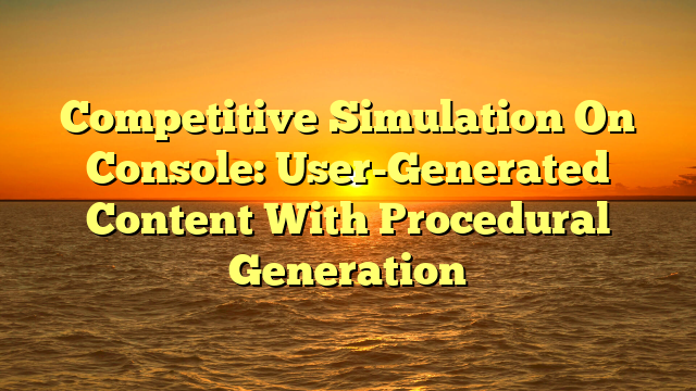 Competitive Simulation On Console: User-Generated Content With Procedural Generation