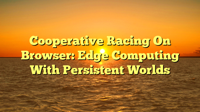 Cooperative Racing On Browser: Edge Computing With Persistent Worlds