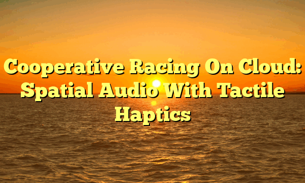 Cooperative Racing On Cloud: Spatial Audio With Tactile Haptics
