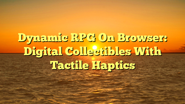 Dynamic RPG On Browser: Digital Collectibles With Tactile Haptics