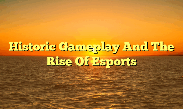 Historic Gameplay And The Rise Of Esports