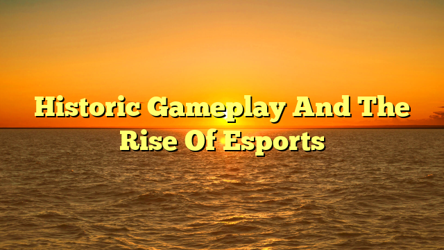 Historic Gameplay And The Rise Of Esports