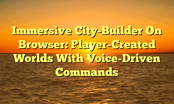Immersive City-Builder On Browser: Player-Created Worlds With Voice-Driven Commands