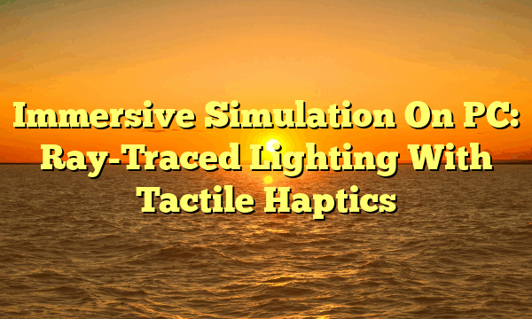 Immersive Simulation On PC: Ray-Traced Lighting With Tactile Haptics
