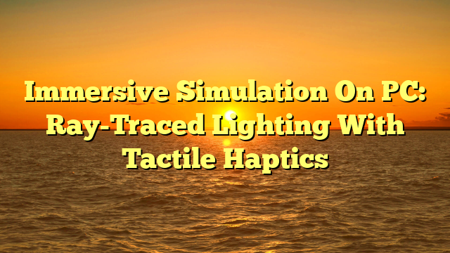 Immersive Simulation On PC: Ray-Traced Lighting With Tactile Haptics