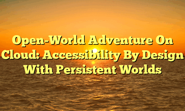 Open-World Adventure On Cloud: Accessibility By Design With Persistent Worlds