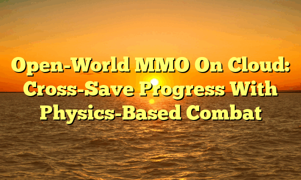 Open-World MMO On Cloud: Cross-Save Progress With Physics-Based Combat