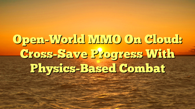 Open-World MMO On Cloud: Cross-Save Progress With Physics-Based Combat