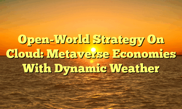 Open-World Strategy On Cloud: Metaverse Economies With Dynamic Weather Open-World Strategy On Cloud: Metaverse Economies With Dynamic Weather